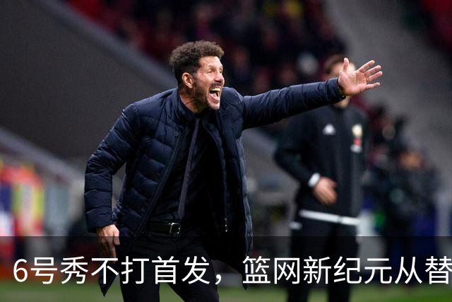 6号秀不打首发，篮网新纪元从替补席开始